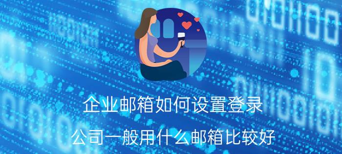 企业邮箱如何设置登录 公司一般用什么邮箱比较好？